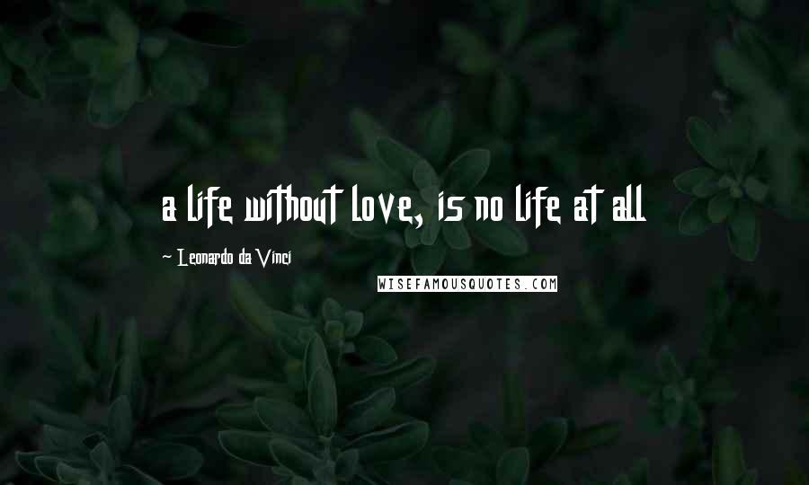 Leonardo Da Vinci Quotes: a life without love, is no life at all