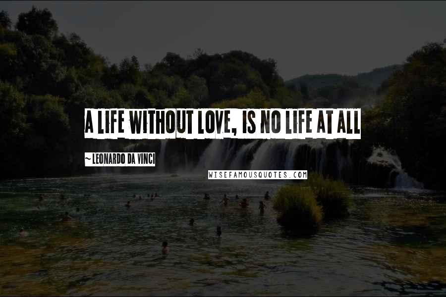 Leonardo Da Vinci Quotes: a life without love, is no life at all