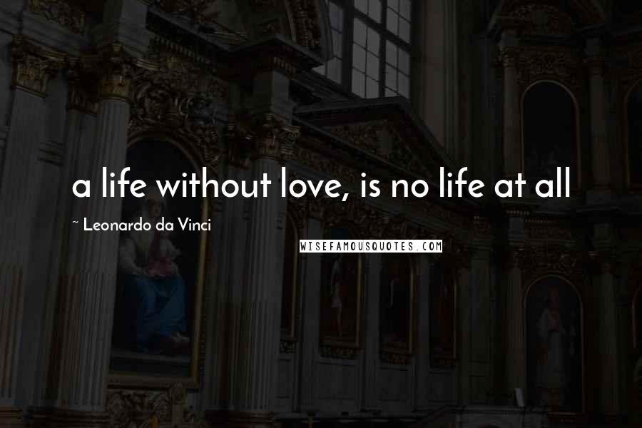 Leonardo Da Vinci Quotes: a life without love, is no life at all