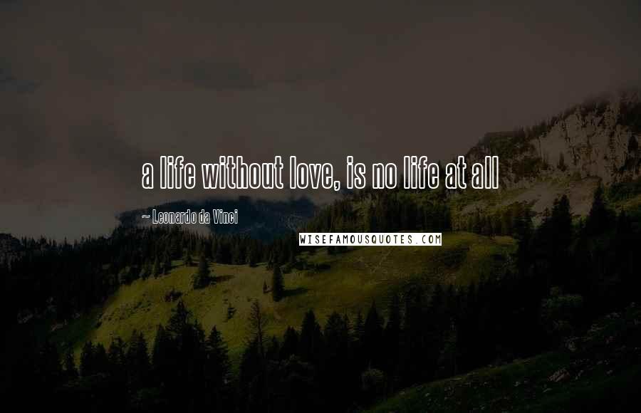 Leonardo Da Vinci Quotes: a life without love, is no life at all