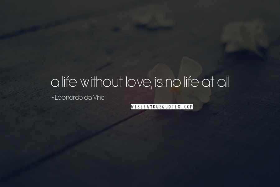 Leonardo Da Vinci Quotes: a life without love, is no life at all