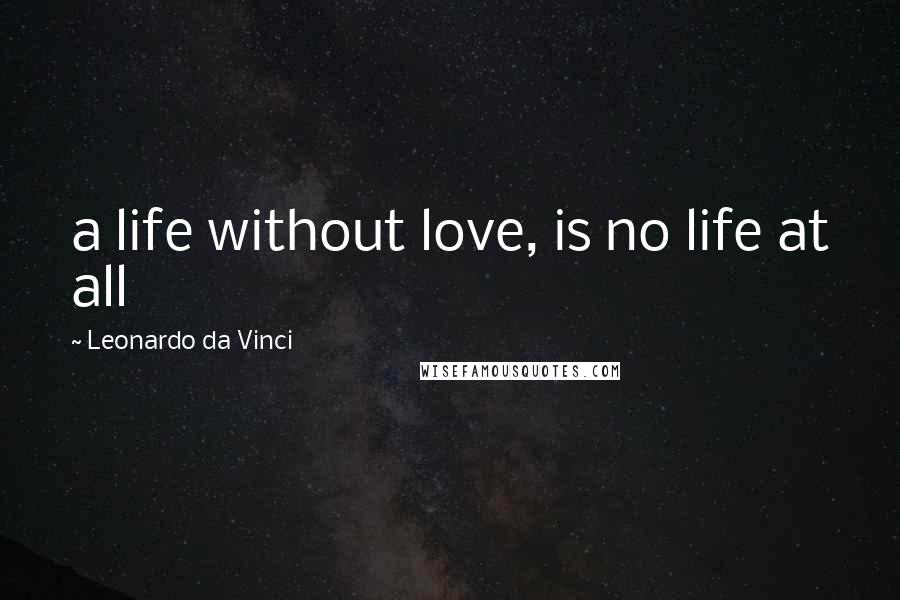 Leonardo Da Vinci Quotes: a life without love, is no life at all