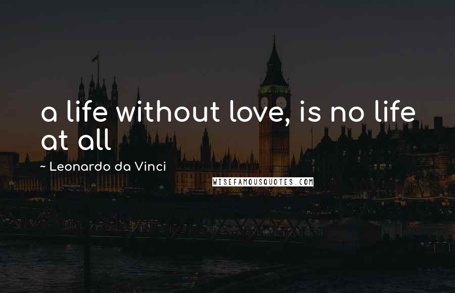 Leonardo Da Vinci Quotes: a life without love, is no life at all