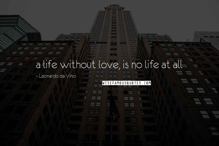 Leonardo Da Vinci Quotes: a life without love, is no life at all