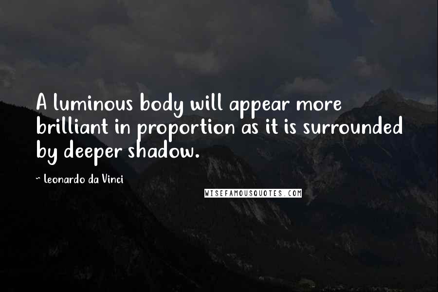 Leonardo Da Vinci Quotes: A luminous body will appear more brilliant in proportion as it is surrounded by deeper shadow.