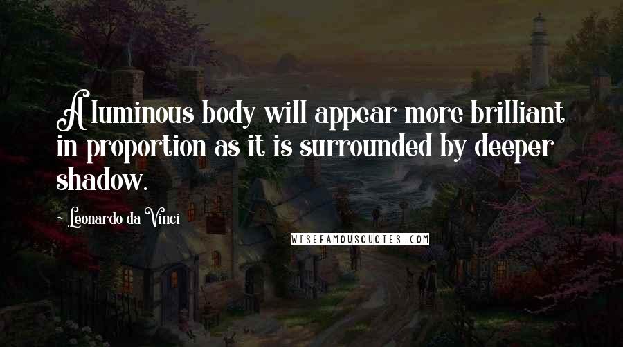 Leonardo Da Vinci Quotes: A luminous body will appear more brilliant in proportion as it is surrounded by deeper shadow.