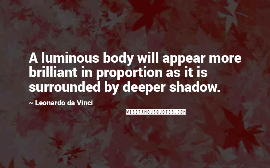 Leonardo Da Vinci Quotes: A luminous body will appear more brilliant in proportion as it is surrounded by deeper shadow.