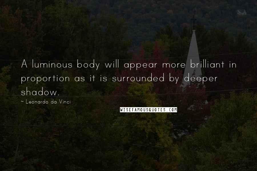 Leonardo Da Vinci Quotes: A luminous body will appear more brilliant in proportion as it is surrounded by deeper shadow.