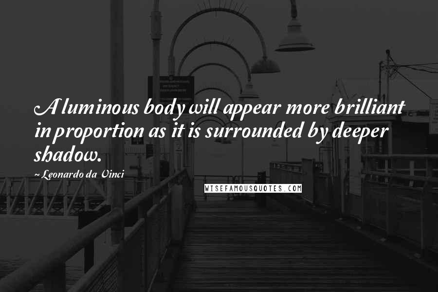 Leonardo Da Vinci Quotes: A luminous body will appear more brilliant in proportion as it is surrounded by deeper shadow.