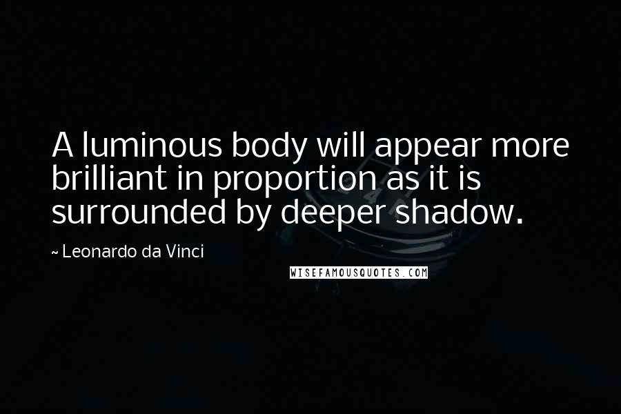 Leonardo Da Vinci Quotes: A luminous body will appear more brilliant in proportion as it is surrounded by deeper shadow.