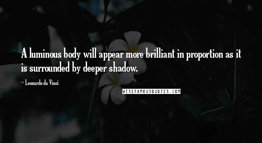 Leonardo Da Vinci Quotes: A luminous body will appear more brilliant in proportion as it is surrounded by deeper shadow.