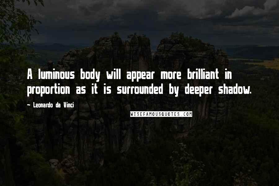 Leonardo Da Vinci Quotes: A luminous body will appear more brilliant in proportion as it is surrounded by deeper shadow.