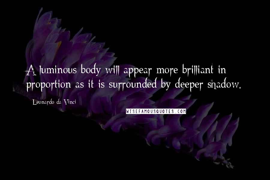 Leonardo Da Vinci Quotes: A luminous body will appear more brilliant in proportion as it is surrounded by deeper shadow.