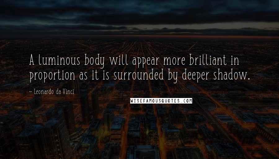 Leonardo Da Vinci Quotes: A luminous body will appear more brilliant in proportion as it is surrounded by deeper shadow.