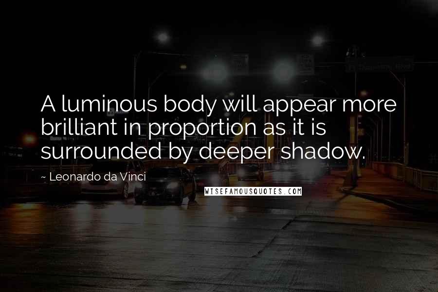 Leonardo Da Vinci Quotes: A luminous body will appear more brilliant in proportion as it is surrounded by deeper shadow.