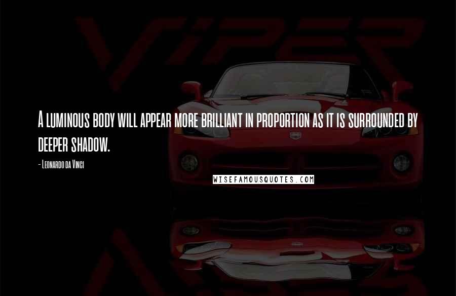 Leonardo Da Vinci Quotes: A luminous body will appear more brilliant in proportion as it is surrounded by deeper shadow.