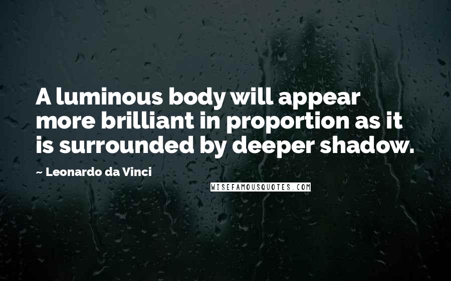 Leonardo Da Vinci Quotes: A luminous body will appear more brilliant in proportion as it is surrounded by deeper shadow.