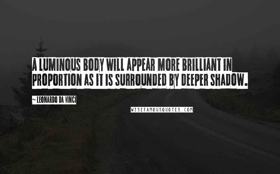 Leonardo Da Vinci Quotes: A luminous body will appear more brilliant in proportion as it is surrounded by deeper shadow.