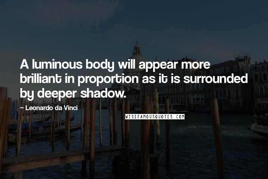 Leonardo Da Vinci Quotes: A luminous body will appear more brilliant in proportion as it is surrounded by deeper shadow.