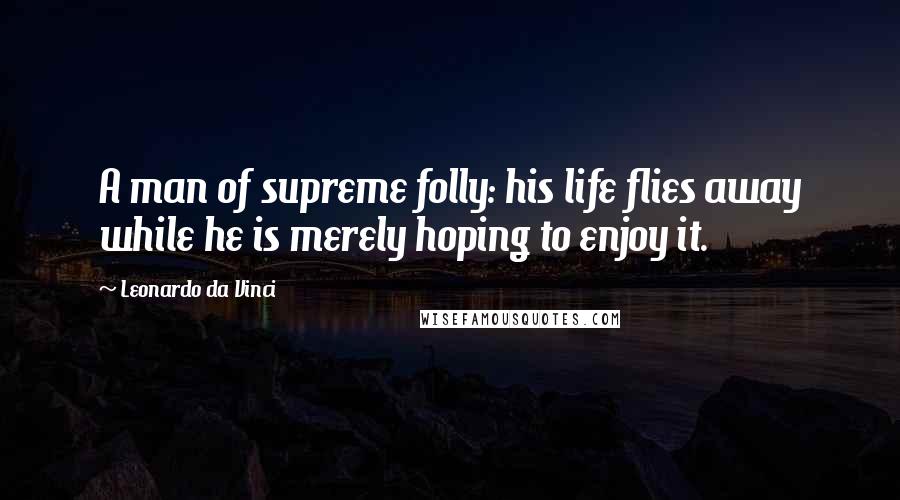 Leonardo Da Vinci Quotes: A man of supreme folly: his life flies away while he is merely hoping to enjoy it.