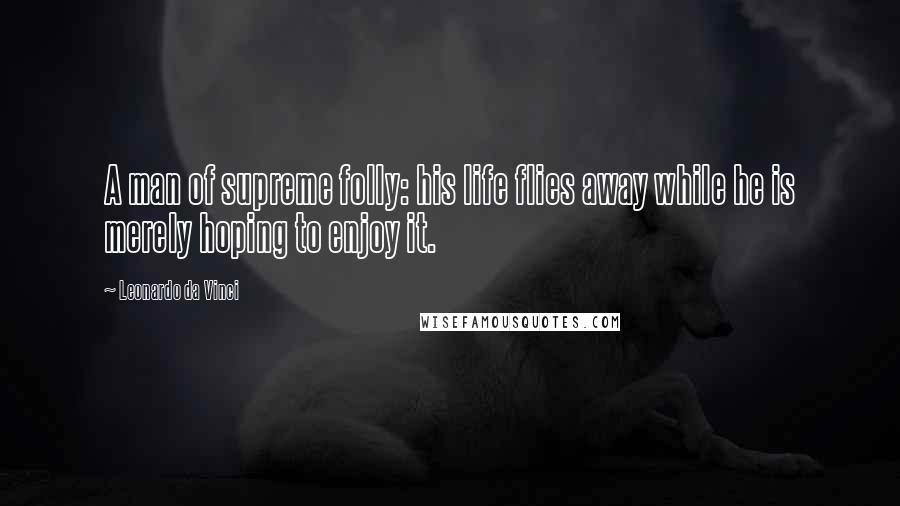 Leonardo Da Vinci Quotes: A man of supreme folly: his life flies away while he is merely hoping to enjoy it.