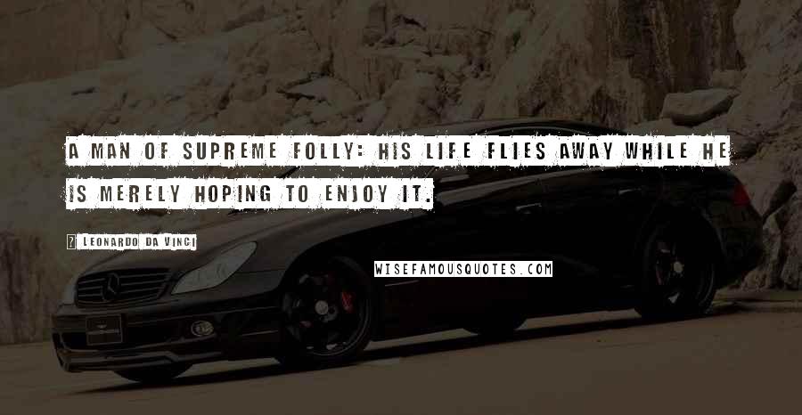 Leonardo Da Vinci Quotes: A man of supreme folly: his life flies away while he is merely hoping to enjoy it.