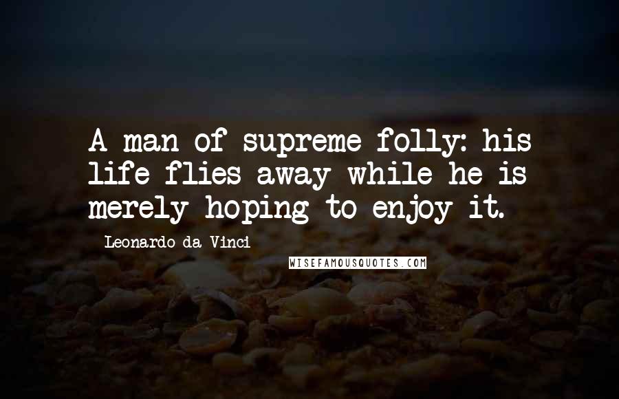 Leonardo Da Vinci Quotes: A man of supreme folly: his life flies away while he is merely hoping to enjoy it.