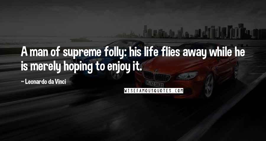 Leonardo Da Vinci Quotes: A man of supreme folly: his life flies away while he is merely hoping to enjoy it.