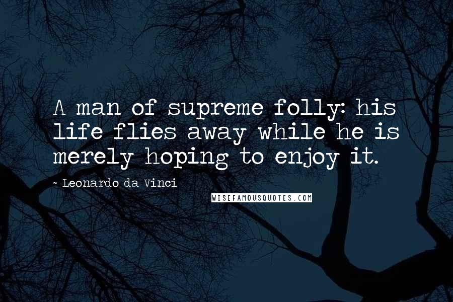 Leonardo Da Vinci Quotes: A man of supreme folly: his life flies away while he is merely hoping to enjoy it.