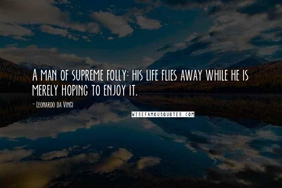 Leonardo Da Vinci Quotes: A man of supreme folly: his life flies away while he is merely hoping to enjoy it.