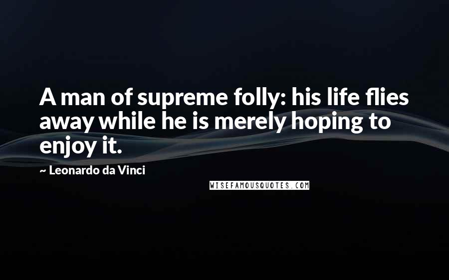 Leonardo Da Vinci Quotes: A man of supreme folly: his life flies away while he is merely hoping to enjoy it.