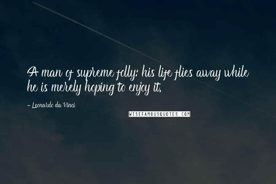 Leonardo Da Vinci Quotes: A man of supreme folly: his life flies away while he is merely hoping to enjoy it.