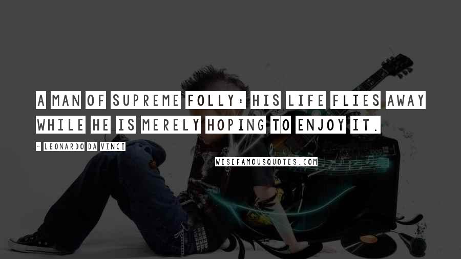 Leonardo Da Vinci Quotes: A man of supreme folly: his life flies away while he is merely hoping to enjoy it.