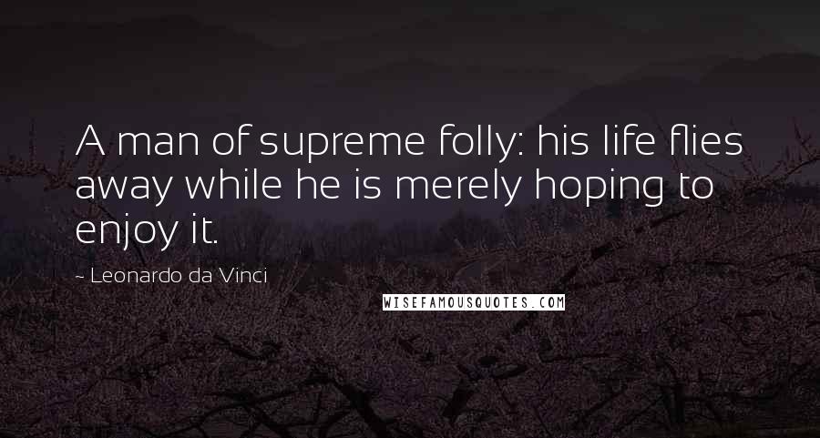 Leonardo Da Vinci Quotes: A man of supreme folly: his life flies away while he is merely hoping to enjoy it.