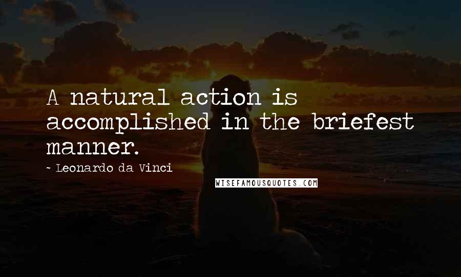 Leonardo Da Vinci Quotes: A natural action is accomplished in the briefest manner.