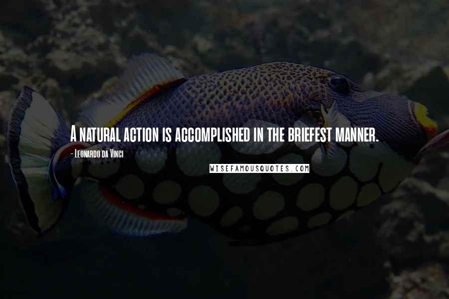 Leonardo Da Vinci Quotes: A natural action is accomplished in the briefest manner.