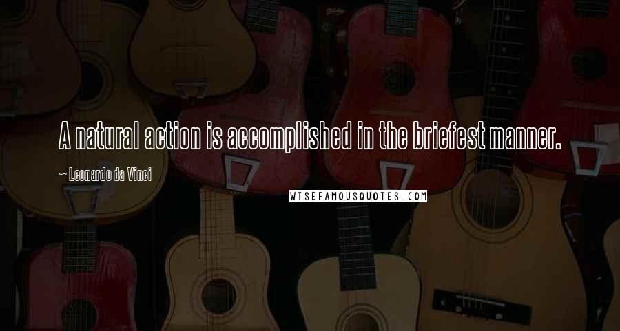 Leonardo Da Vinci Quotes: A natural action is accomplished in the briefest manner.