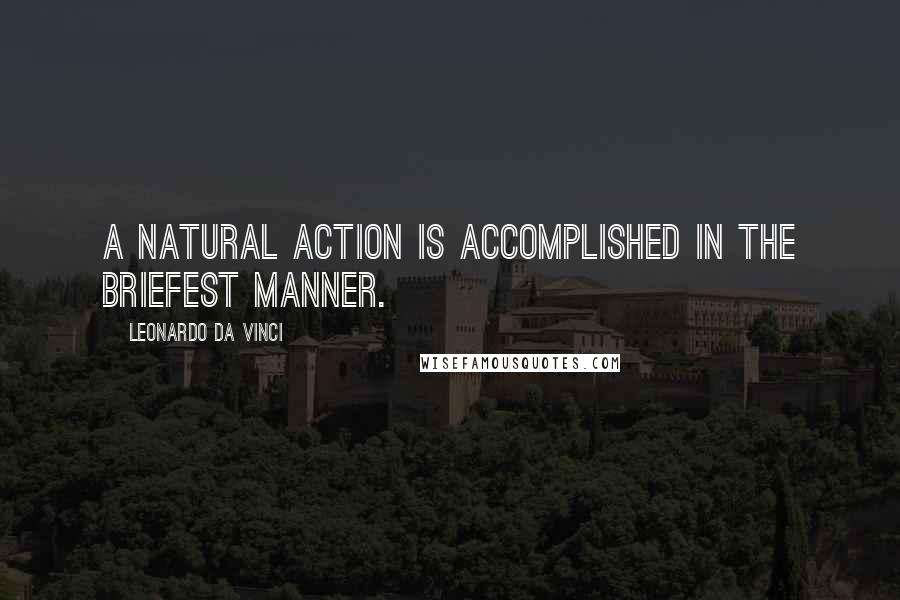 Leonardo Da Vinci Quotes: A natural action is accomplished in the briefest manner.