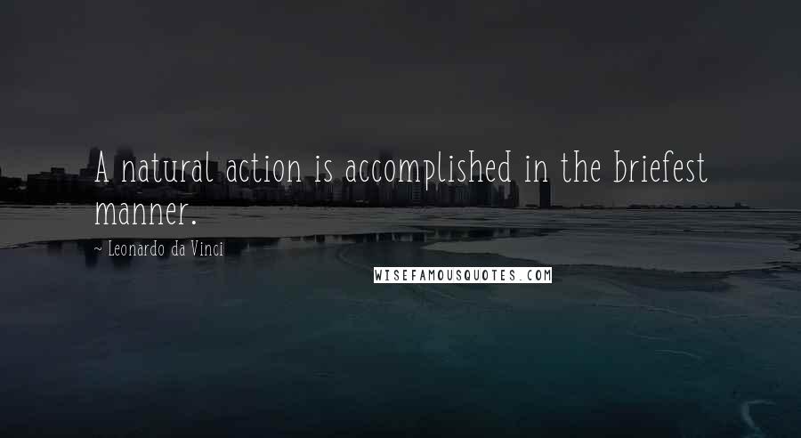 Leonardo Da Vinci Quotes: A natural action is accomplished in the briefest manner.