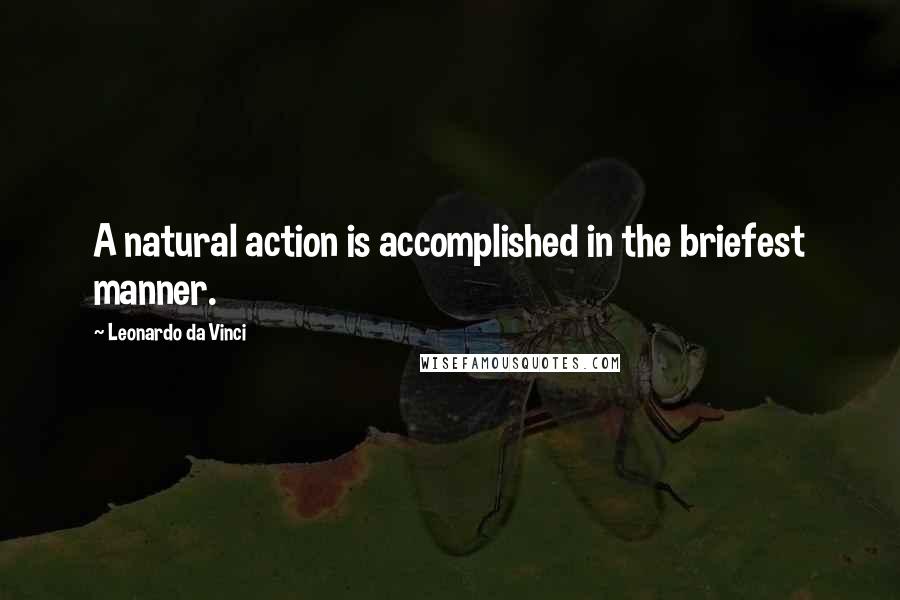 Leonardo Da Vinci Quotes: A natural action is accomplished in the briefest manner.