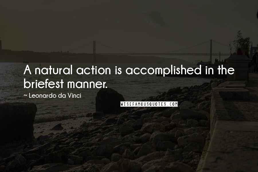 Leonardo Da Vinci Quotes: A natural action is accomplished in the briefest manner.