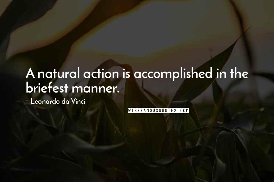Leonardo Da Vinci Quotes: A natural action is accomplished in the briefest manner.