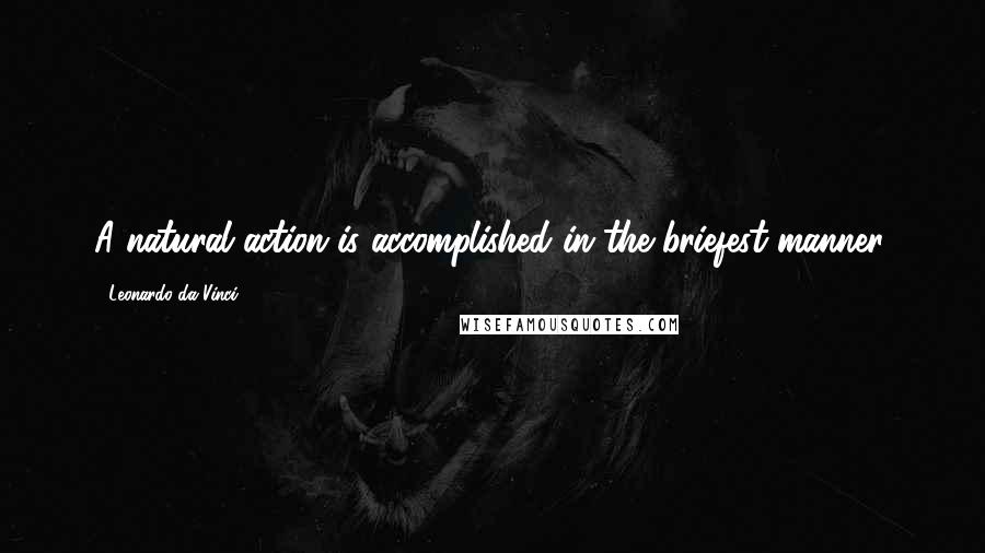 Leonardo Da Vinci Quotes: A natural action is accomplished in the briefest manner.
