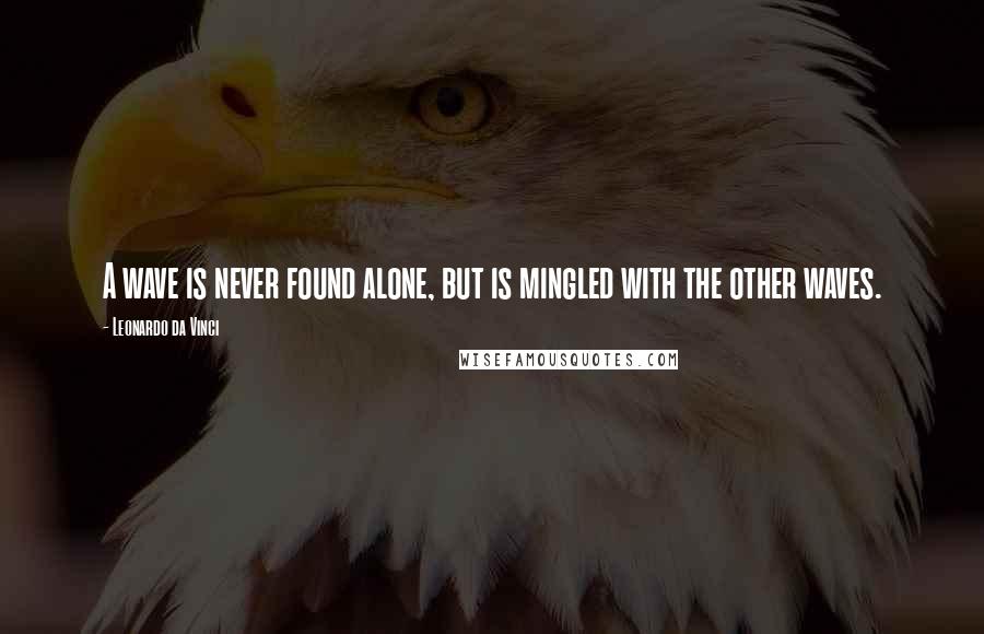 Leonardo Da Vinci Quotes: A wave is never found alone, but is mingled with the other waves.
