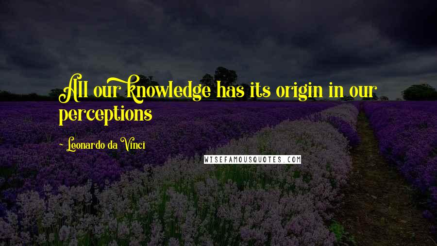 Leonardo Da Vinci Quotes: All our knowledge has its origin in our perceptions