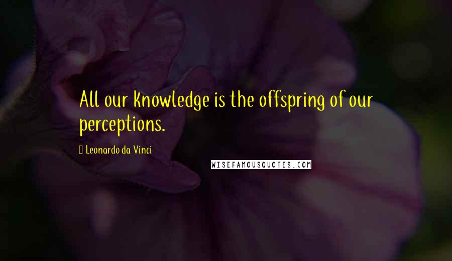 Leonardo Da Vinci Quotes: All our knowledge is the offspring of our perceptions.