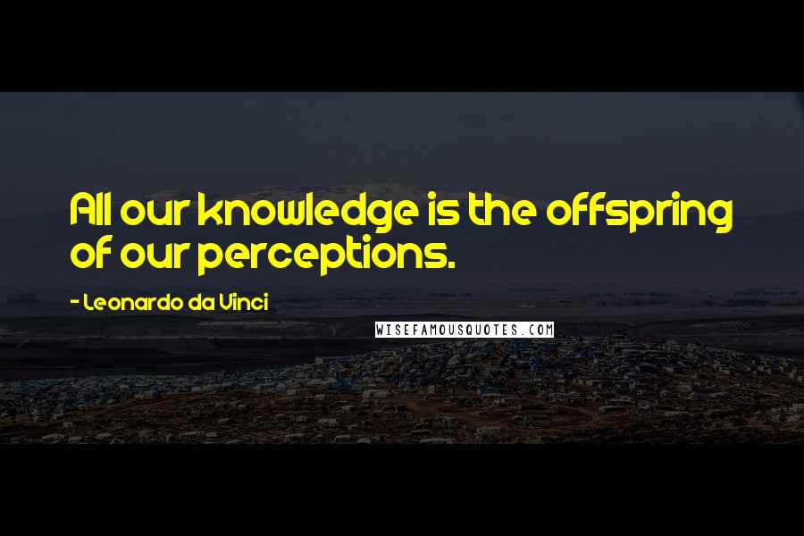 Leonardo Da Vinci Quotes: All our knowledge is the offspring of our perceptions.