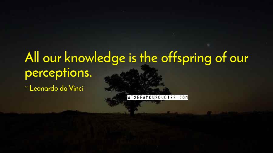 Leonardo Da Vinci Quotes: All our knowledge is the offspring of our perceptions.