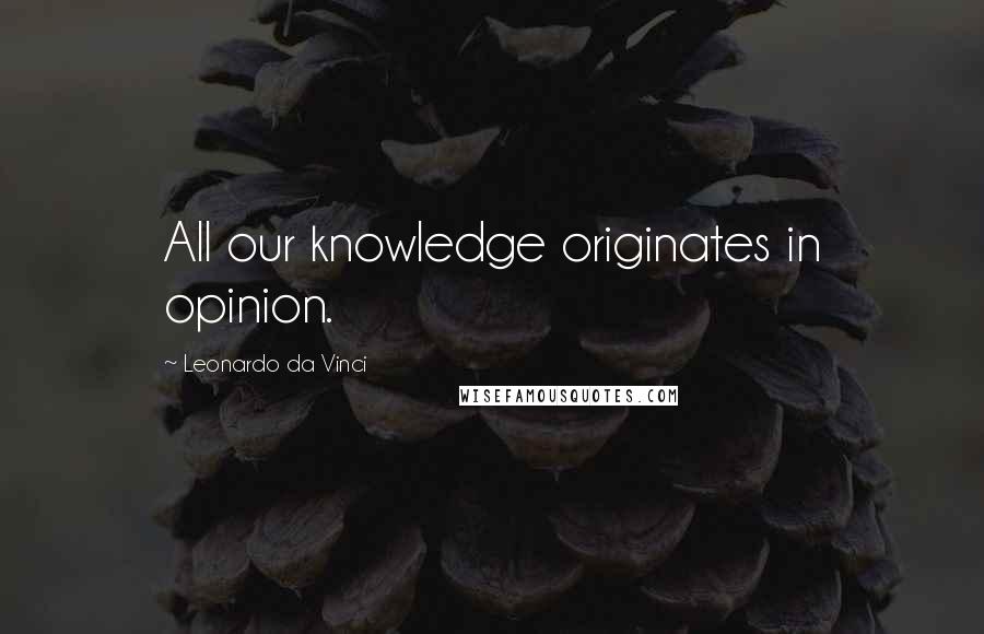 Leonardo Da Vinci Quotes: All our knowledge originates in opinion.