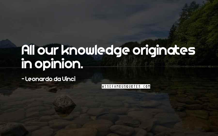 Leonardo Da Vinci Quotes: All our knowledge originates in opinion.